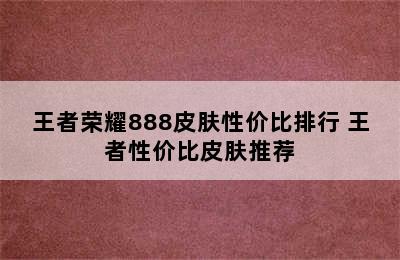 王者荣耀888皮肤性价比排行 王者性价比皮肤推荐